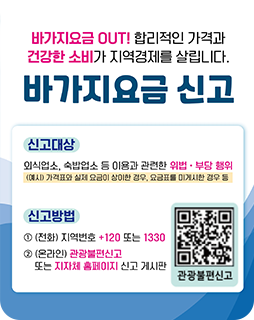 바가지요금 OUT! 합리적인 가격과 건강한 소비가 지역경제를 살립니다.
바가지요금 신고
신고대상 : 외식업소, 숙박업소 등 이용과 관련한 위법 · 부당 행위
[예시] 가격표와 실제 요금이 상이한 경우, 요금표를
미게시한 경우 등
신고방법
① [전화] 지역번호 + 120 또는 1330
② [온라인] 관공불편신고
     또는 지자체 홈페이지 신고 게시판

관광불편신고 QR(url:https://knto.or.kr/TouristComplaint#action-print)