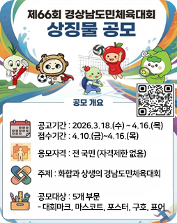 제66회 경상남도민체육대회 상징물 공모
공모개요
공고기간 : 2026.3.18.(수) ~ 4.16.(목)
접수기간 : 4.10.(금)~4.16.(목)
응모자격 : 전 국민 (자격제한 없음)
주제 : 화합과 상생의 경남도민체육대회
공모대상 : 5개 부문
- 대회마크, 마스코트, 포스터, 구호, 표어
https://www.geochang.go.kr/00445/00451.web 사이트로 가는QR이미지