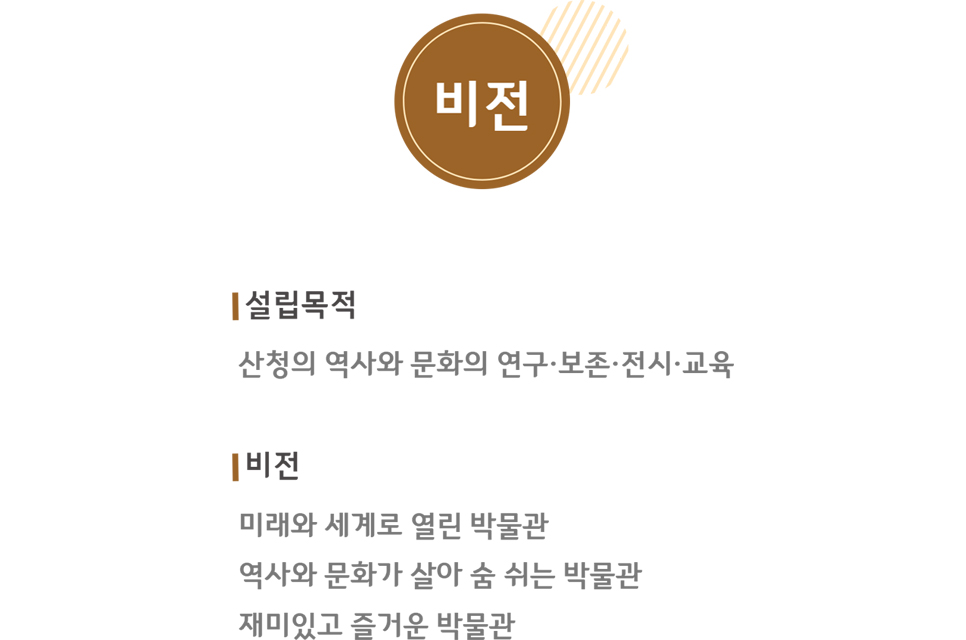 비전 / 설립목적 - 산청의 역사와 문화의 연구·보존·전시·교육 / 비전 - 미래와 세계로 열린 박물관, 역사와 문화가 살아 숨 쉬는 박물관, 재미있고 즐거운 박물관