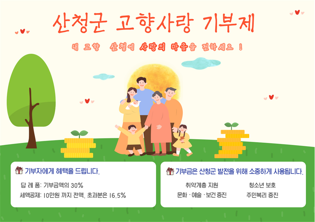 산청군 고향사랑 기부제/내 고향 산청에 사랑의 마음을 전하세요!/기부자에게 헤택을 드립니다.답례품:기부금액의 30%, 세액공제:10만원 까지 전액, 초과분은 16.5%/ 기부금은 산청군 발전을 위해 소중하게 사용됩니다./취약계층 지원, 청소년보호, 문화·예술·보건 증진, 주민복리 증진